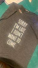 Load image into Gallery viewer, Sorry I'm Late I Didn't Want to Come Women's Tshirt